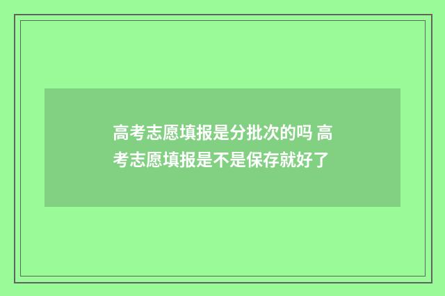 高考志愿填报是分批次的吗 高考志愿填报是不是保存就好了