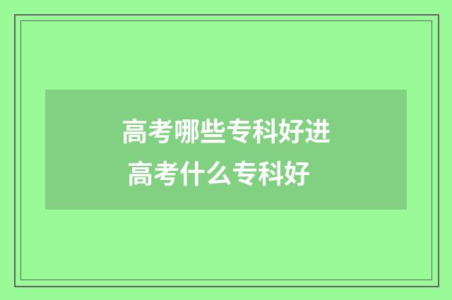 高考哪些专科好进 高考什么专科好