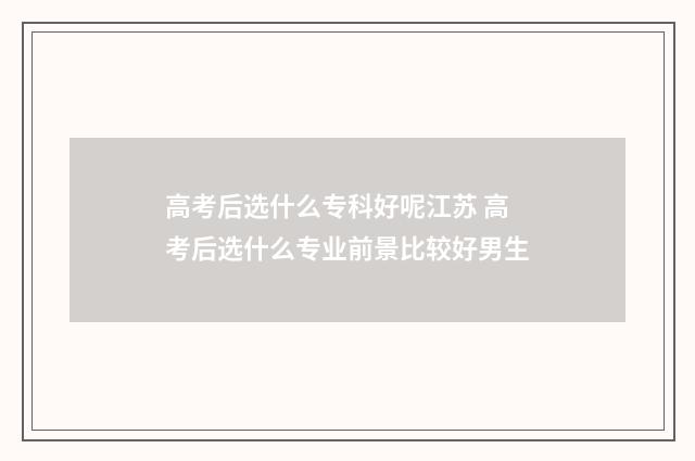 高考后选什么专科好呢江苏 高考后选什么专业前景比较好男生