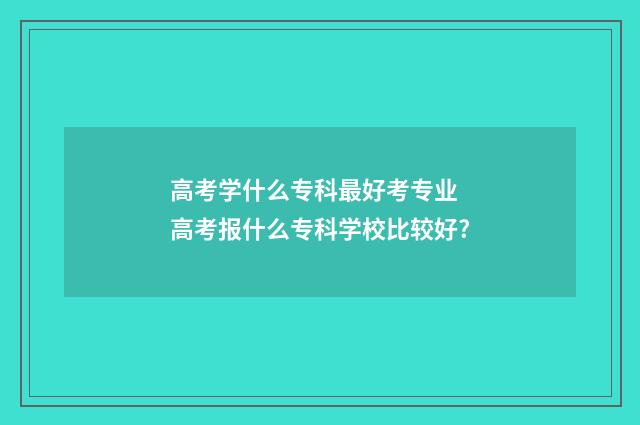 高考学什么专科最好考专业 高考报什么专科学校比较好?