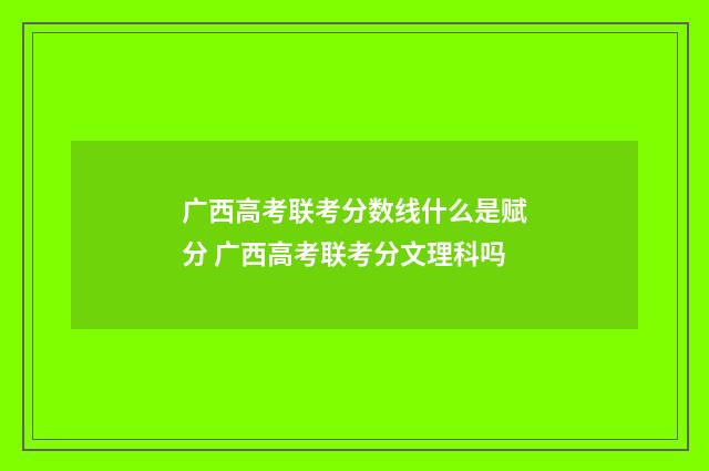 广西高考联考分数线什么是赋分 广西高考联考分文理科吗