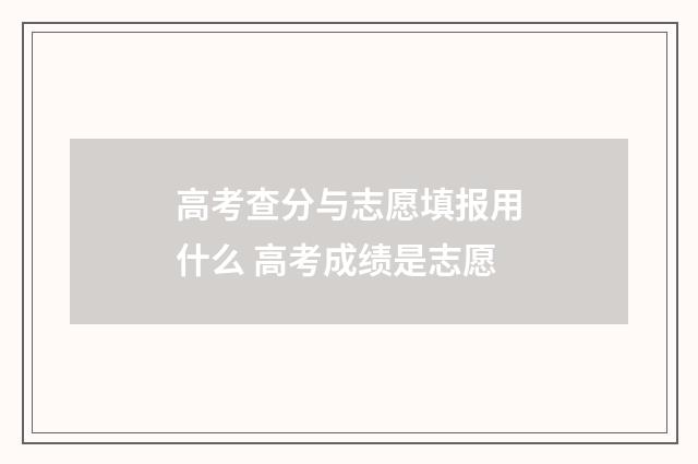 高考查分与志愿填报用什么 高考成绩是志愿