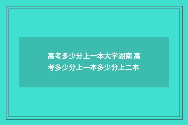 高考多少分上一本大学湖南 高考多少分上一本多少分上二本