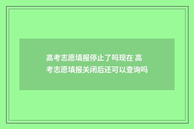 高考志愿填报停止了吗现在 高考志愿填报关闭后还可以查询吗