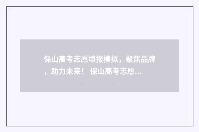 保山高考志愿填报模拟，聚焦品牌，助力未来！ 保山高考志愿填报哪个机构好一点