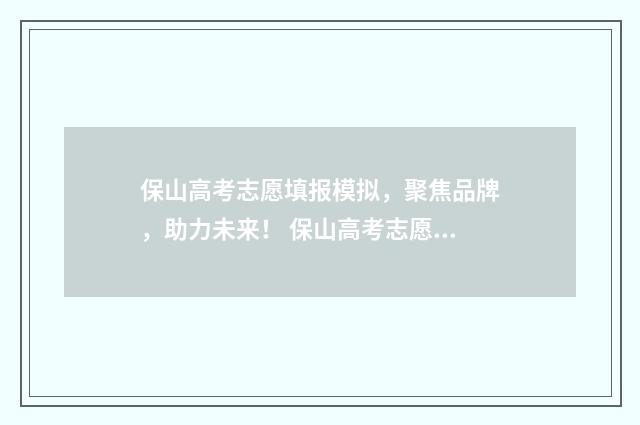 保山高考志愿填报模拟，聚焦品牌，助力未来！ 保山高考志愿填报哪个机构好一点