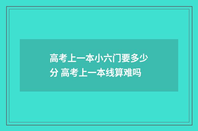 高考上一本小六门要多少分 高考上一本线算难吗