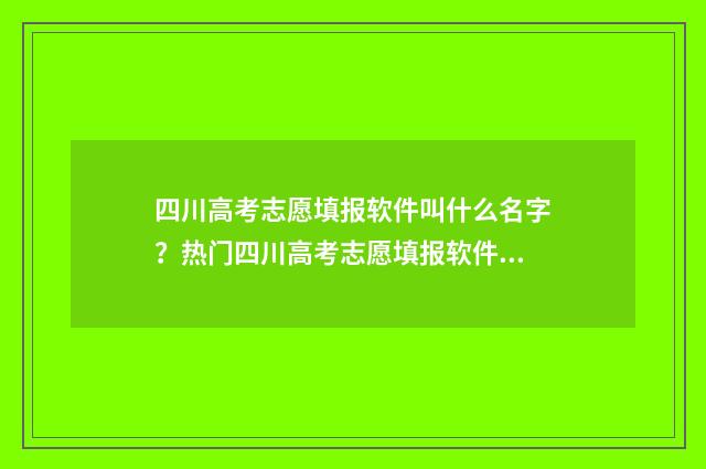 四川高考志愿填报软件叫什么名字？热门四川高考志愿填报软件推荐 四川高考志愿填报可以填多少个志愿