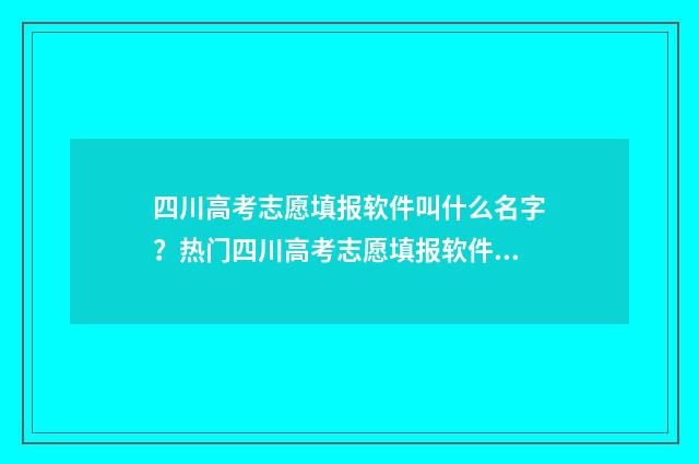 四川高考志愿填报软件叫什么名字？热门四川高考志愿填报软件推荐 四川高考志愿填报可以填多少个志愿