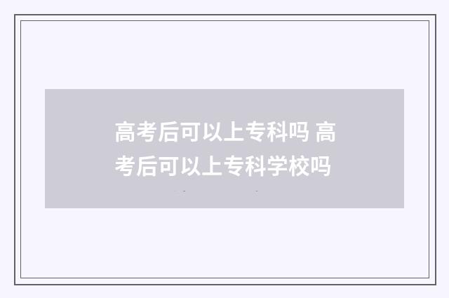 高考后可以上专科吗 高考后可以上专科学校吗