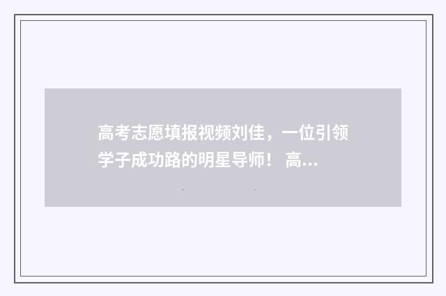 高考志愿填报视频刘佳，一位引领学子成功路的明星导师！ 高考志愿填报视频
