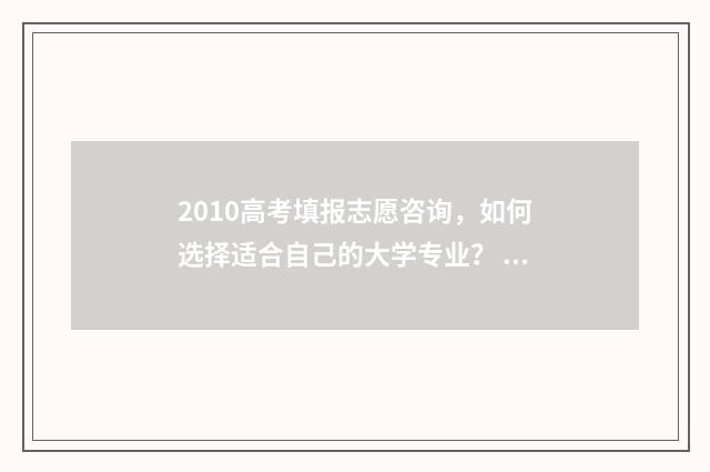 2010高考填报志愿咨询，如何选择适合自己的大学专业？ 2010高考志愿填报时间