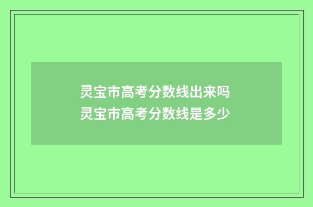 灵宝市高考分数线出来吗 灵宝市高考分数线是多少