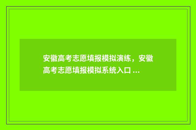 安徽高考志愿填报模拟演练，安徽高考志愿填报模拟系统入口 安徽高考志愿填报辅助系统
