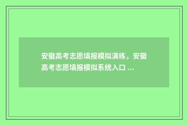 安徽高考志愿填报模拟演练，安徽高考志愿填报模拟系统入口 安徽高考志愿填报辅助系统