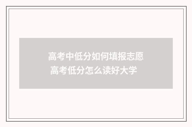高考中低分如何填报志愿 高考低分怎么读好大学