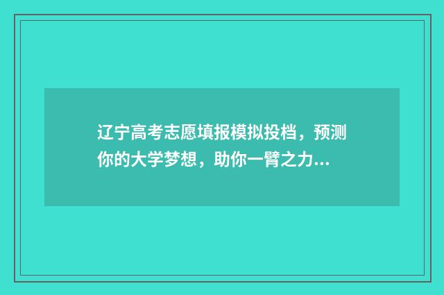 辽宁高考志愿填报模拟投档，预测你的大学梦想，助你一臂之力！ 辽宁高考志愿填报有服从调剂吗