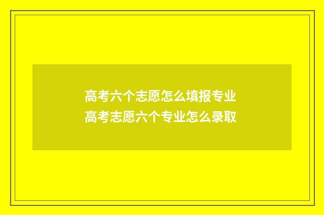高考六个志愿怎么填报专业 高考志愿六个专业怎么录取