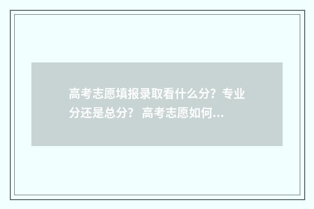 高考志愿填报录取看什么分？专业分还是总分？ 高考志愿如何正确填报