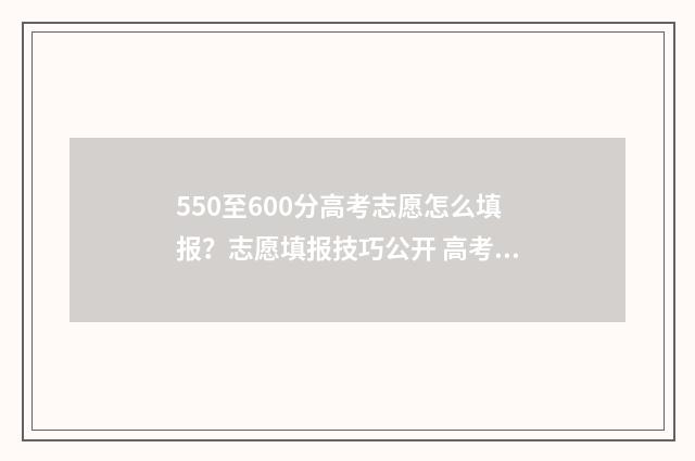 550至600分高考志愿怎么填报？志愿填报技巧公开 高考500-560分大学有哪些