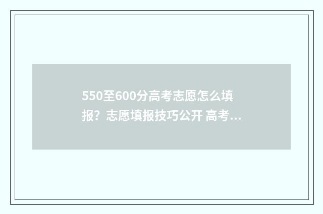 550至600分高考志愿怎么填报？志愿填报技巧公开 高考500-560分大学有哪些