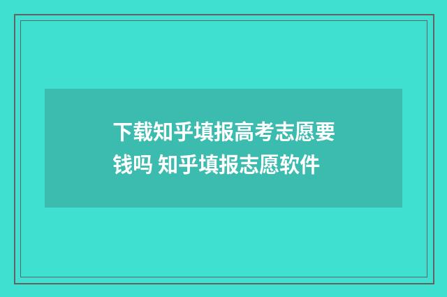 下载知乎填报高考志愿要钱吗 知乎填报志愿软件