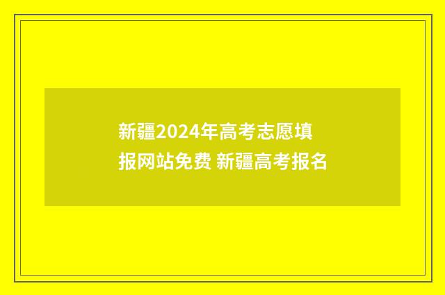 新疆2024年高考志愿填报网站免费 新疆高考报名