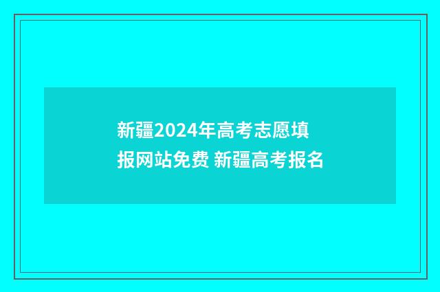 新疆2024年高考志愿填报网站免费 新疆高考报名