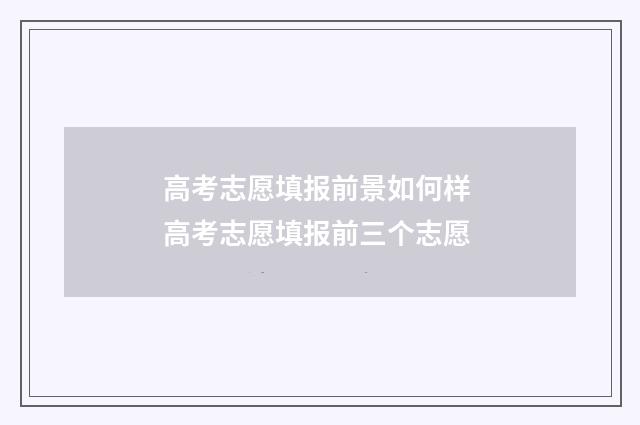 高考志愿填报前景如何样 高考志愿填报前三个志愿