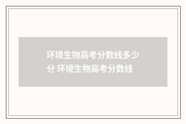 环境生物高考分数线多少分 环境生物高考分数线