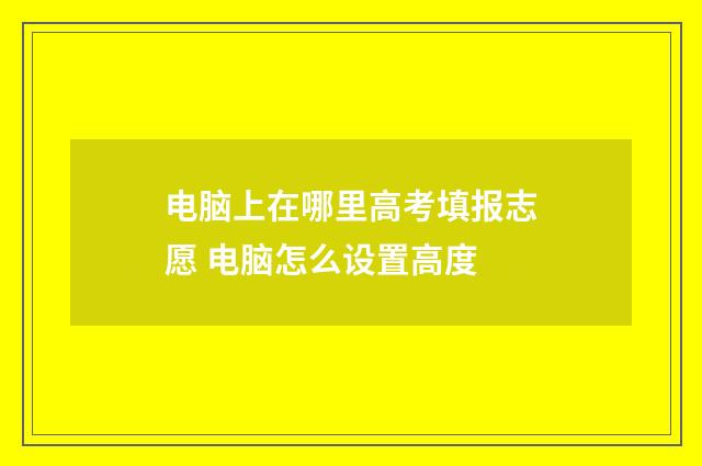 电脑上在哪里高考填报志愿 电脑怎么设置高度