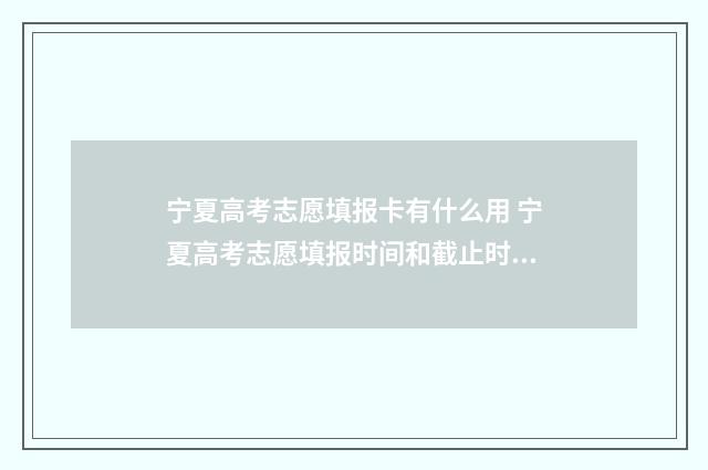宁夏高考志愿填报卡有什么用 宁夏高考志愿填报时间和截止时间