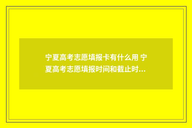 宁夏高考志愿填报卡有什么用 宁夏高考志愿填报时间和截止时间