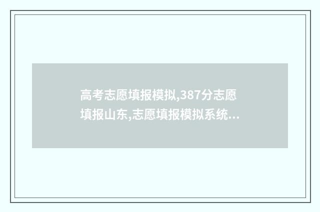 高考志愿填报模拟,387分志愿填报山东,志愿填报模拟系统 高考志愿填报模拟表样本