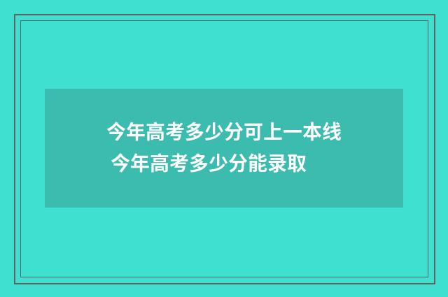 今年高考多少分可上一本线 今年高考多少分能录取