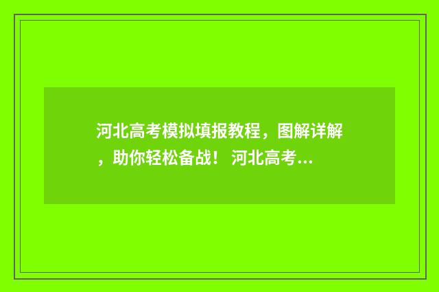 河北高考模拟填报教程，图解详解，助你轻松备战！ 河北高考模拟填报志愿怎么填写