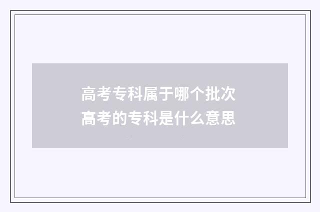 高考专科属于哪个批次 高考的专科是什么意思