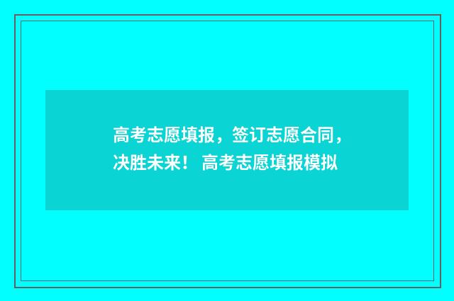 高考志愿填报，签订志愿合同，决胜未来！ 高考志愿填报模拟