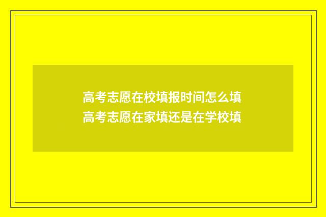 高考志愿在校填报时间怎么填 高考志愿在家填还是在学校填
