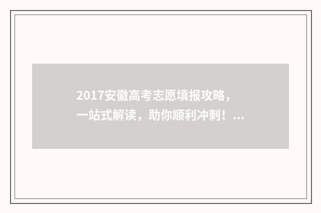 2017安徽高考志愿填报攻略，一站式解读，助你顺利冲刺！ 2017年安徽高考总分
