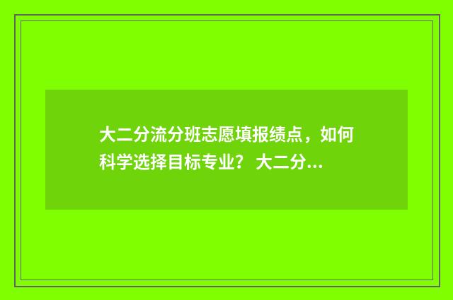 大二分流分班志愿填报绩点，如何科学选择目标专业？ 大二分流后分班吗