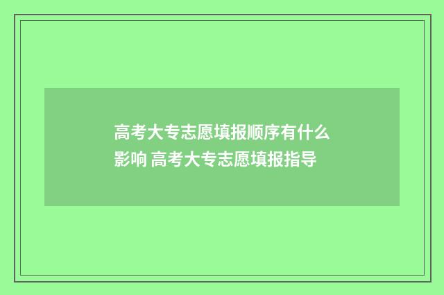 高考大专志愿填报顺序有什么影响 高考大专志愿填报指导