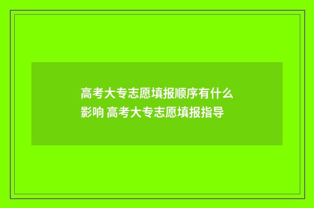 高考大专志愿填报顺序有什么影响 高考大专志愿填报指导