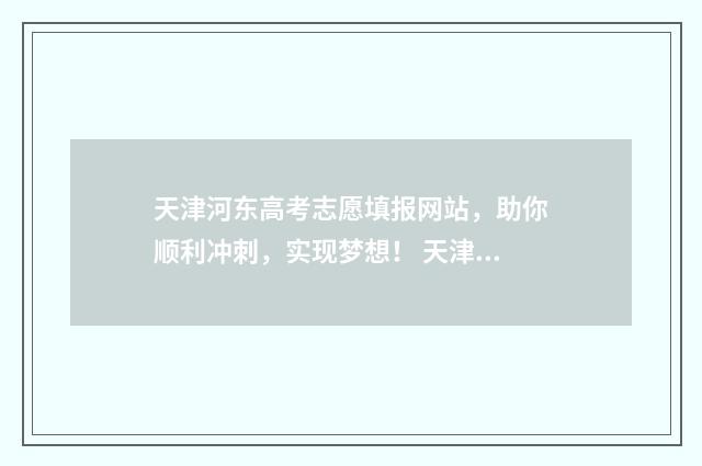 天津河东高考志愿填报网站，助你顺利冲刺，实现梦想！ 天津河东区高考人数
