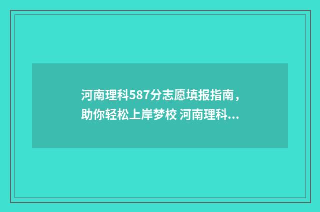 河南理科587分志愿填报指南，助你轻松上岸梦校 河南理科595分