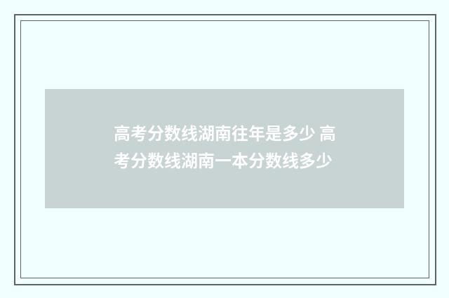 高考分数线湖南往年是多少 高考分数线湖南一本分数线多少