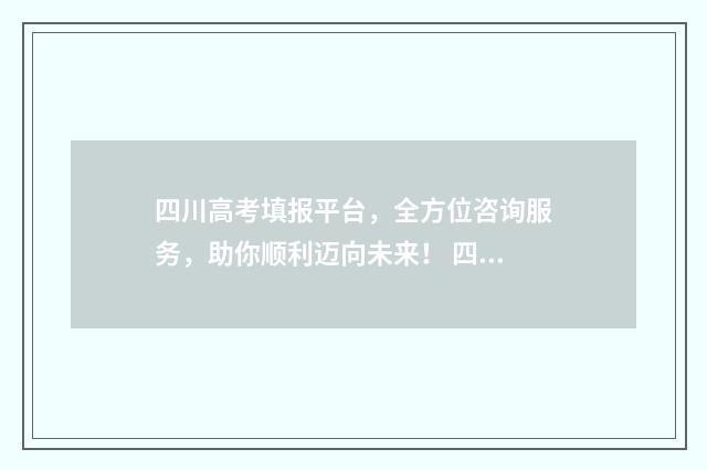 四川高考填报平台，全方位咨询服务，助你顺利迈向未来！ 四川高考填报平台官网