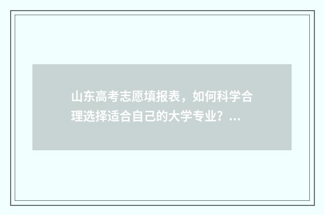 山东高考志愿填报表，如何科学合理选择适合自己的大学专业？ 2024年高考志愿填报卡