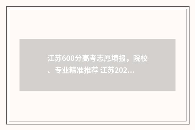 江苏600分高考志愿填报，院校、专业精准推荐 江苏2021年高考600分能上什么大学