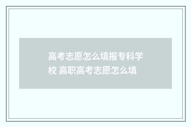 高考志愿怎么填报专科学校 高职高考志愿怎么填